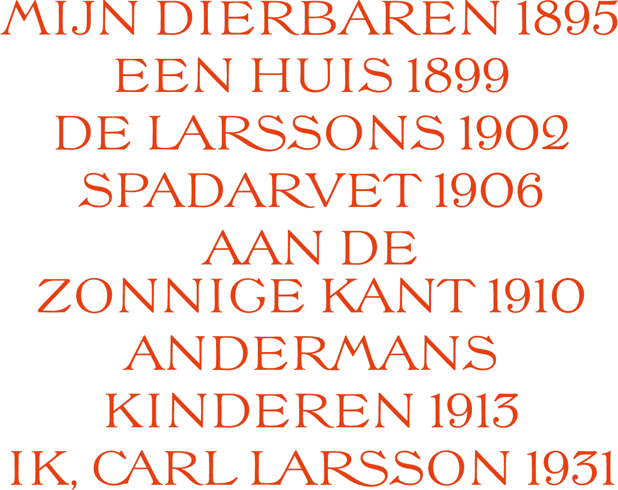 Titels en jaartallen van de boeken van Carl Larsson: Mijn dierbaren 1895, Een huis 1899, De Larssons 1902, Spadarvet 1906, Aan de zonnige kant 1910, Andermans kinderen 1913 en Ik, Carl Larsson 1931
